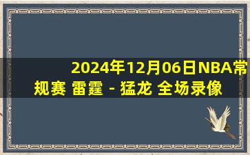 2024年12月06日NBA常规赛 雷霆 - 猛龙 全场录像